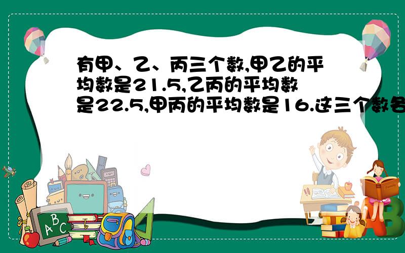 有甲、乙、丙三个数,甲乙的平均数是21.5,乙丙的平均数是22.5,甲丙的平均数是16.这三个数各是多少?