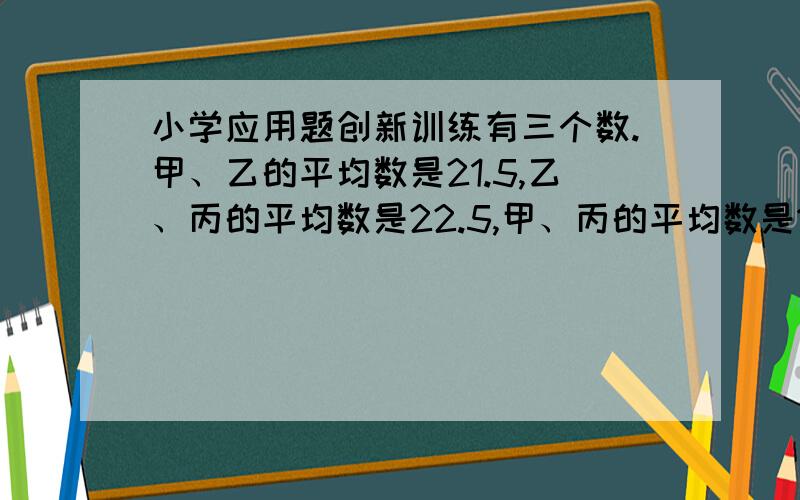 小学应用题创新训练有三个数.甲、乙的平均数是21.5,乙、丙的平均数是22.5,甲、丙的平均数是16.这三个数各是多少?