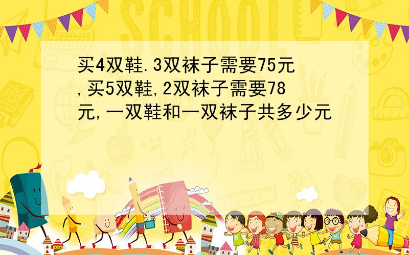 买4双鞋.3双袜子需要75元,买5双鞋,2双袜子需要78元,一双鞋和一双袜子共多少元