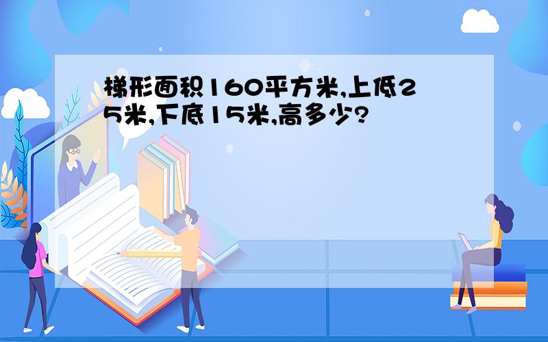 梯形面积160平方米,上低25米,下底15米,高多少?