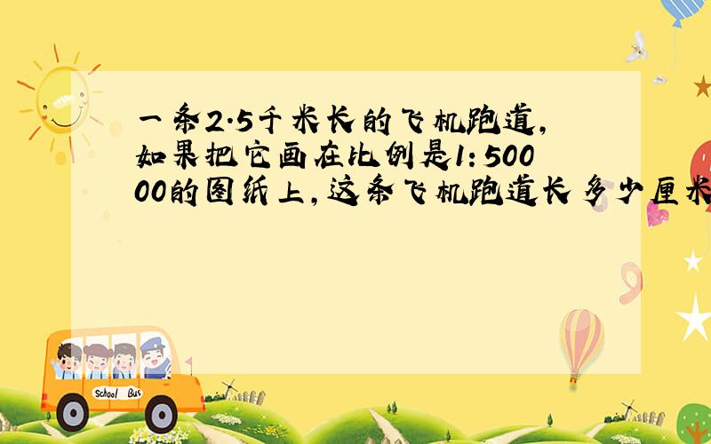 一条2.5千米长的飞机跑道,如果把它画在比例是1：50000的图纸上,这条飞机跑道长多少厘米