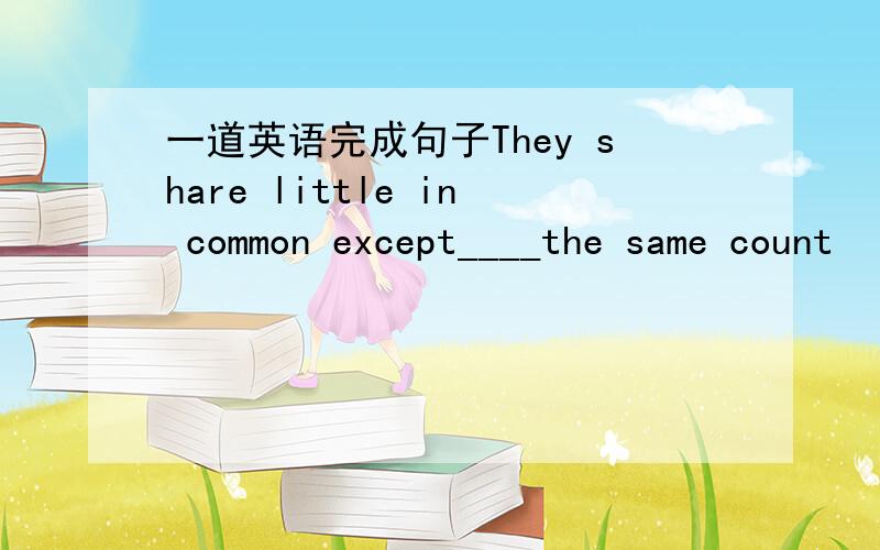 一道英语完成句子They share little in common except____the same count