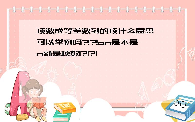 项数成等差数列的项什么意思 可以举例吗?!?!an是不是n就是项数!?!?!