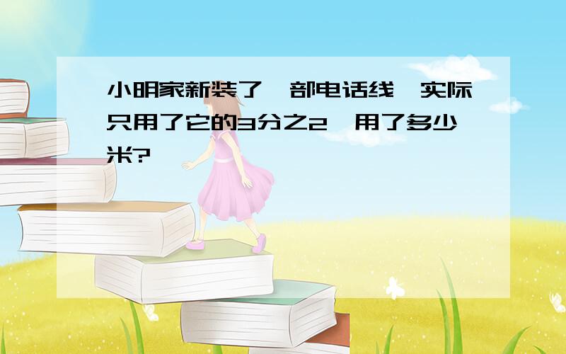 小明家新装了一部电话线,实际只用了它的3分之2,用了多少米?