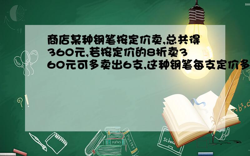 商店某种钢笔按定价卖,总共得360元,若按定价的8折卖360元可多卖出6支,这种钢笔每支定价多少元?