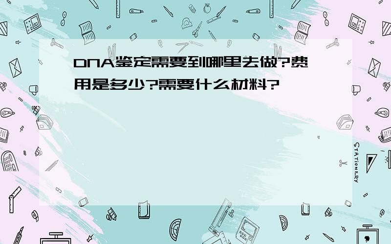 DNA鉴定需要到哪里去做?费用是多少?需要什么材料?