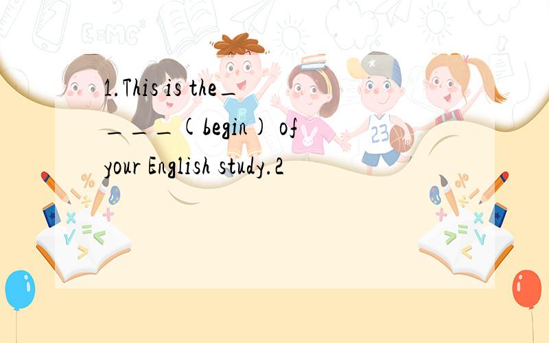 1.This is the____(begin) of your English study.2