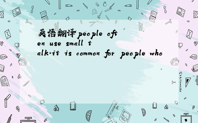 英语翻译people often use small talk.it is common for people who