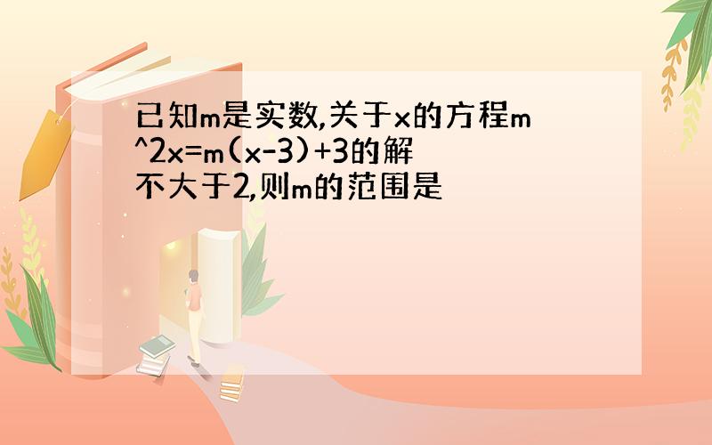 已知m是实数,关于x的方程m^2x=m(x-3)+3的解不大于2,则m的范围是