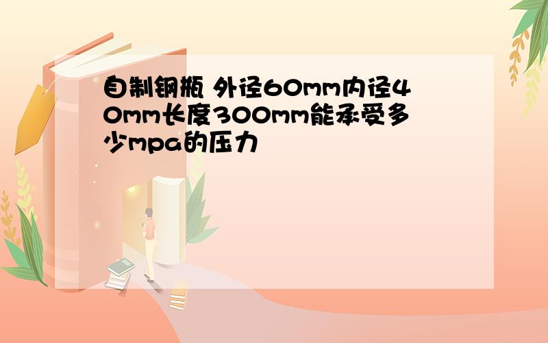 自制钢瓶 外径60mm内径40mm长度300mm能承受多少mpa的压力