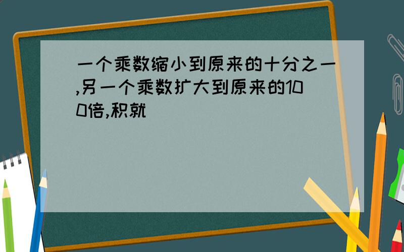 一个乘数缩小到原来的十分之一,另一个乘数扩大到原来的100倍,积就( ）