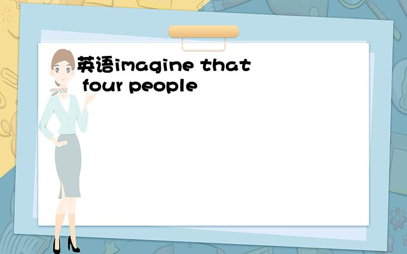 英语imagine that four people