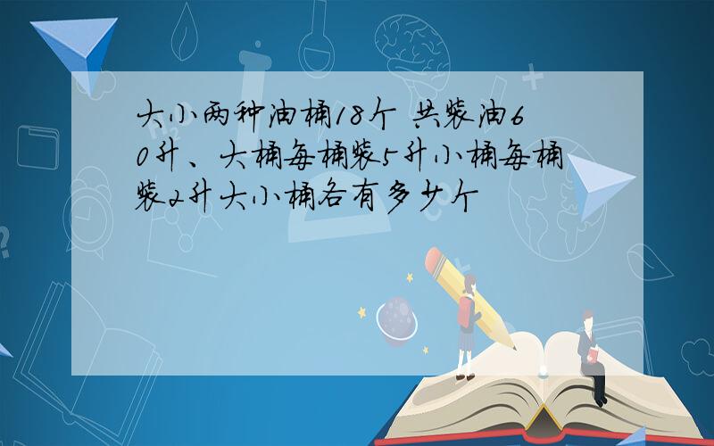 大小两种油桶18个 共装油60升、大桶每桶装5升小桶每桶装2升大小桶各有多少个