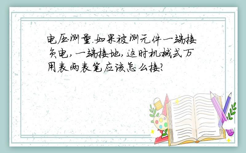 电压测量.如果被测元件一端接负电,一端接地,这时机械式万用表两表笔应该怎么接?