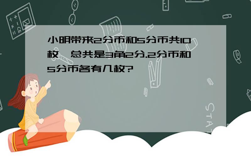 小明带来2分币和5分币共10枚,总共是3角2分.2分币和5分币各有几枚?