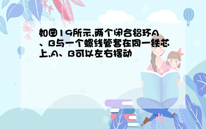 如图19所示,两个闭合铝环A、B与一个螺线管套在同一铁芯上,A、B可以左右摆动