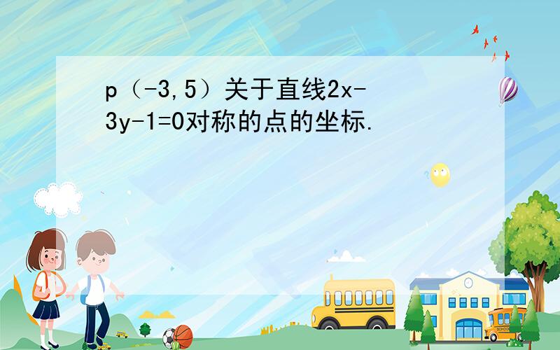 p（-3,5）关于直线2x-3y-1=0对称的点的坐标.