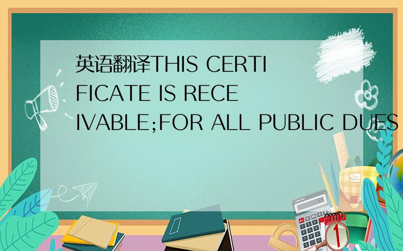 英语翻译THIS CERTIFICATE IS RECEIVABLE;FOR ALL PUBLIC DUES AND W