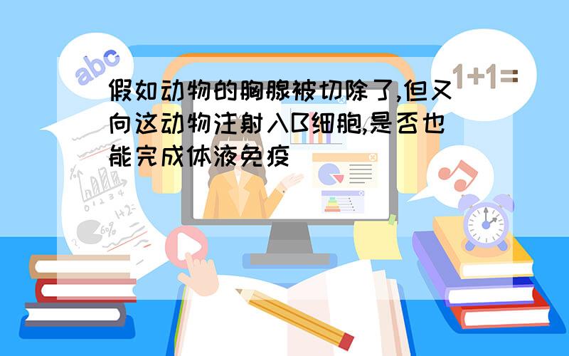 假如动物的胸腺被切除了,但又向这动物注射入B细胞,是否也能完成体液免疫