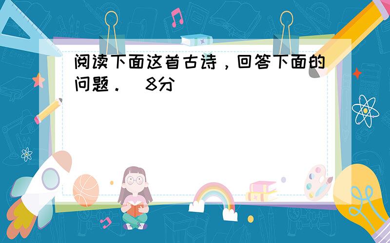 阅读下面这首古诗，回答下面的问题。（8分）