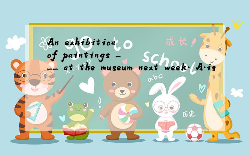 An exhibition of paintings ___ at the museum next week. A．is