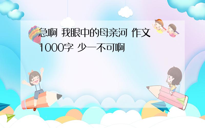 急啊 我眼中的母亲河 作文 1000字 少一不可啊