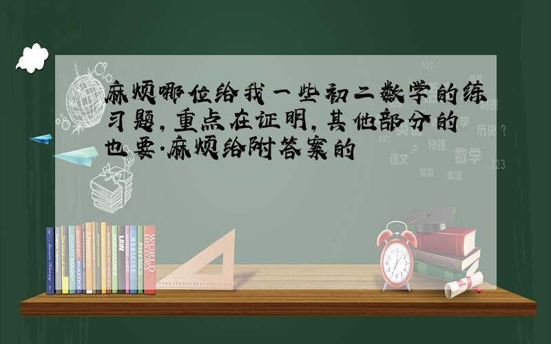 麻烦哪位给我一些初二数学的练习题,重点在证明,其他部分的也要.麻烦给附答案的