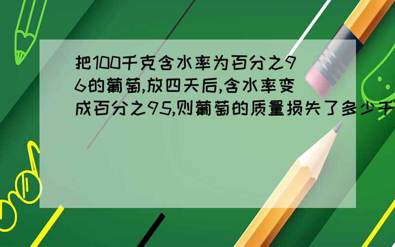 把100千克含水率为百分之96的葡萄,放四天后,含水率变成百分之95,则葡萄的质量损失了多少千克