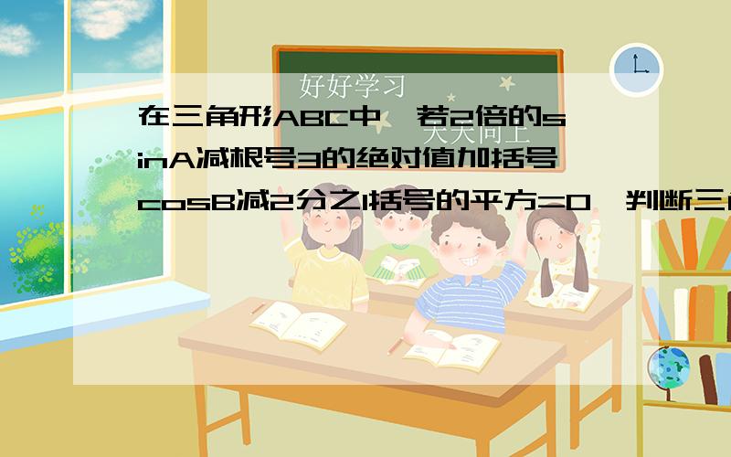 在三角形ABC中,若2倍的sinA减根号3的绝对值加括号cosB减2分之1括号的平方=0,判断三角形ABCA的形状