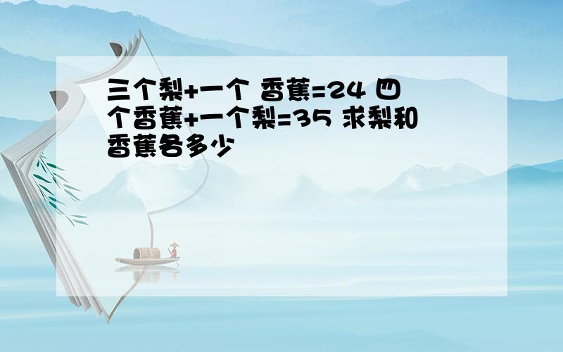 三个梨+一个 香蕉=24 四个香蕉+一个梨=35 求梨和香蕉各多少