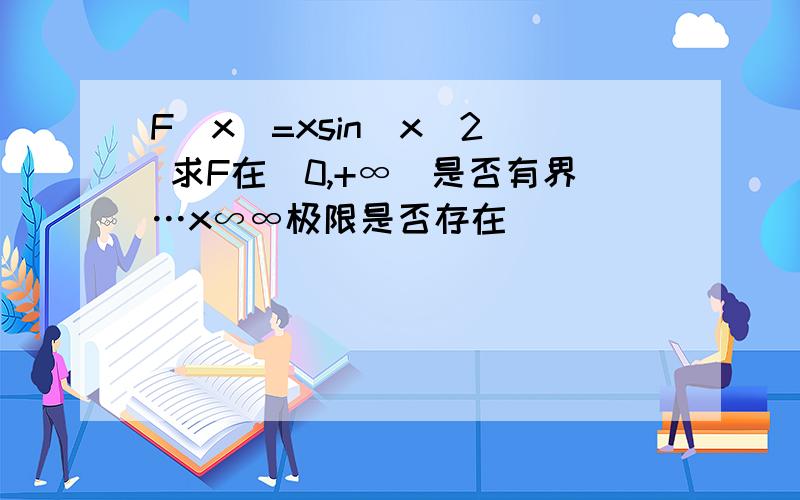 F(x)=xsin(x^2) 求F在(0,+∞)是否有界…x∽∞极限是否存在