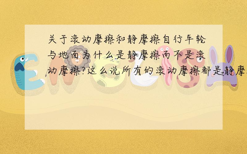 关于滚动摩擦和静摩擦自行车轮与地面为什么是静摩擦而不是滚动摩擦?这么说所有的滚动摩擦都是静摩擦啊!