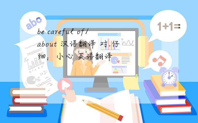 be careful of/about 汉语翻译 对.仔细；小心 英语翻译