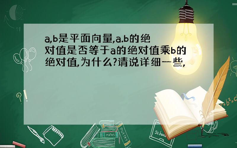 a,b是平面向量,a.b的绝对值是否等于a的绝对值乘b的绝对值,为什么?请说详细一些,