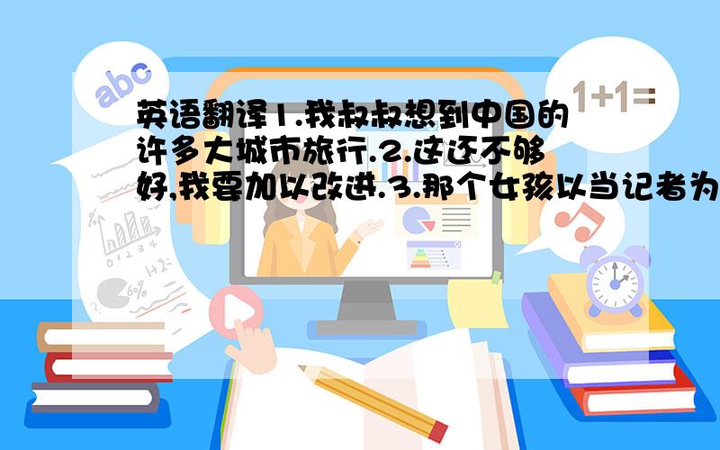 英语翻译1.我叔叔想到中国的许多大城市旅行.2.这还不够好,我要加以改进.3.那个女孩以当记者为生.4.他的背部受伤了.