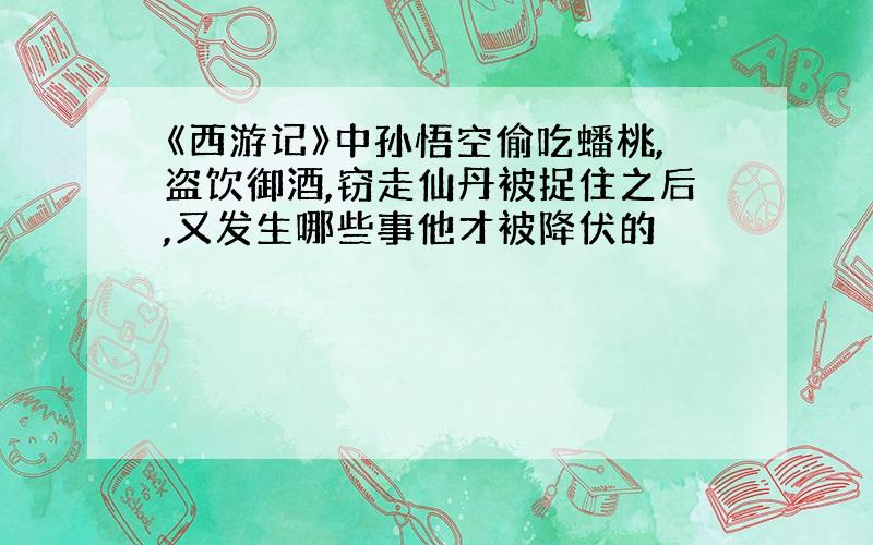 《西游记》中孙悟空偷吃蟠桃,盗饮御酒,窃走仙丹被捉住之后,又发生哪些事他才被降伏的