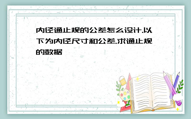 内径通止规的公差怎么设计.以下为内径尺寸和公差.求通止规的数据