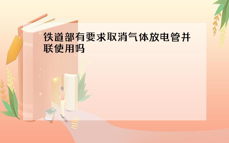 铁道部有要求取消气体放电管并联使用吗