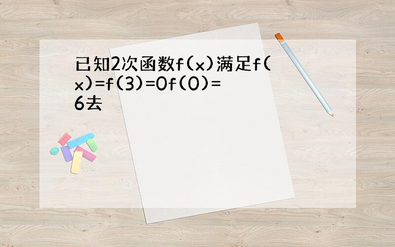 已知2次函数f(x)满足f(x)=f(3)=0f(0)=6去