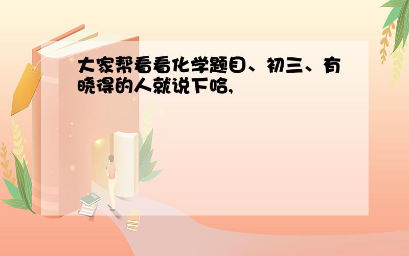 大家帮看看化学题目、初三、有晓得的人就说下哈,