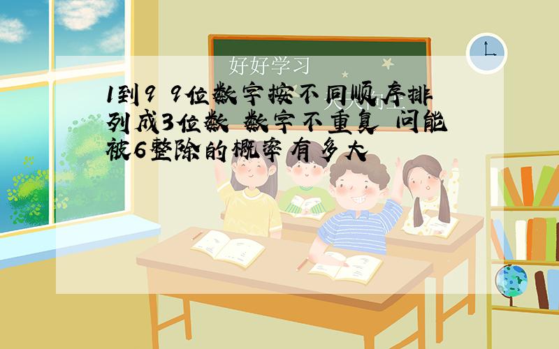 1到9 9位数字按不同顺序排列成3位数 数字不重复 问能被6整除的概率有多大