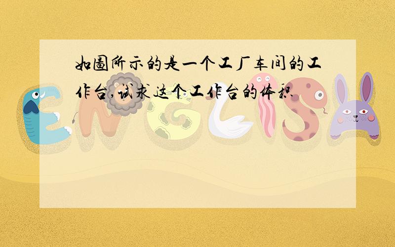 如图所示的是一个工厂车间的工作台,试求这个工作台的体积