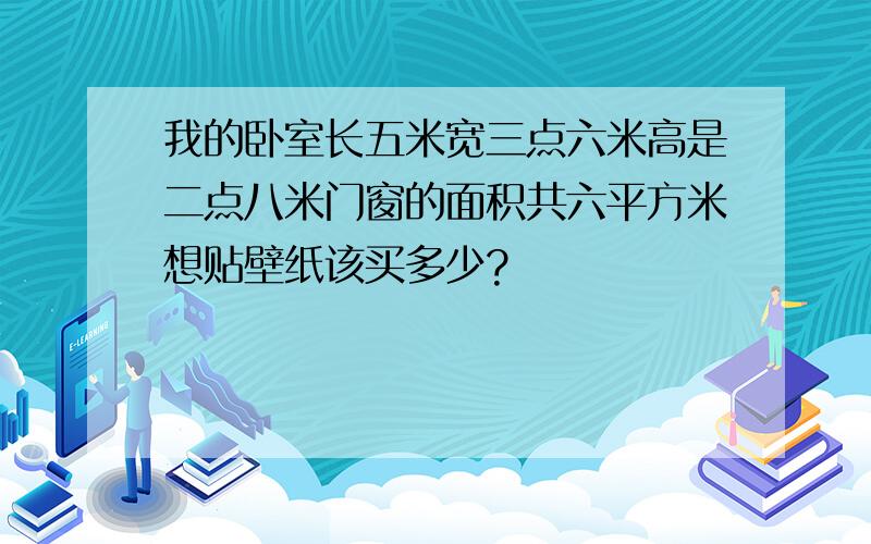 我的卧室长五米宽三点六米高是二点八米门窗的面积共六平方米想贴壁纸该买多少?