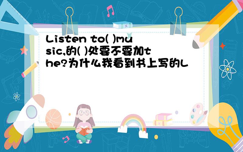 Listen to( )music,的( )处要不要加the?为什么我看到书上写的L