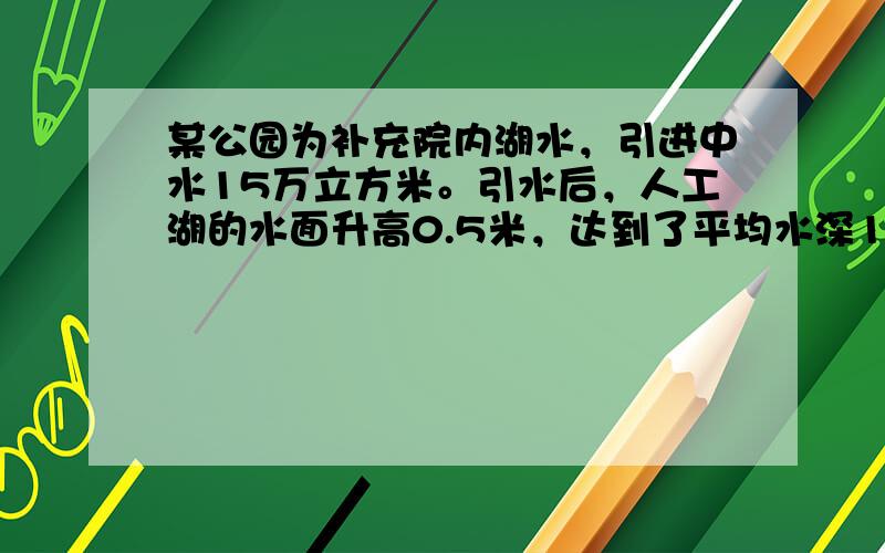 某公园为补充院内湖水，引进中水15万立方米。引水后，人工湖的水面升高0.5米，达到了平均水深1.5米的游船航行要求。这个