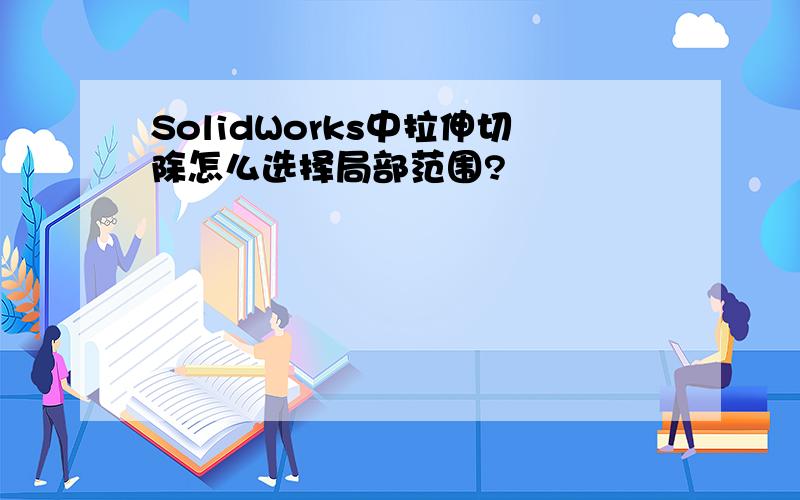 SolidWorks中拉伸切除怎么选择局部范围?