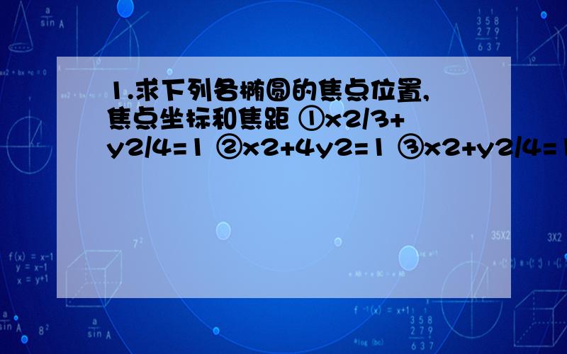 1.求下列各椭圆的焦点位置,焦点坐标和焦距 ①x2/3+y2/4=1 ②x2+4y2=1 ③x2+y2/4=1