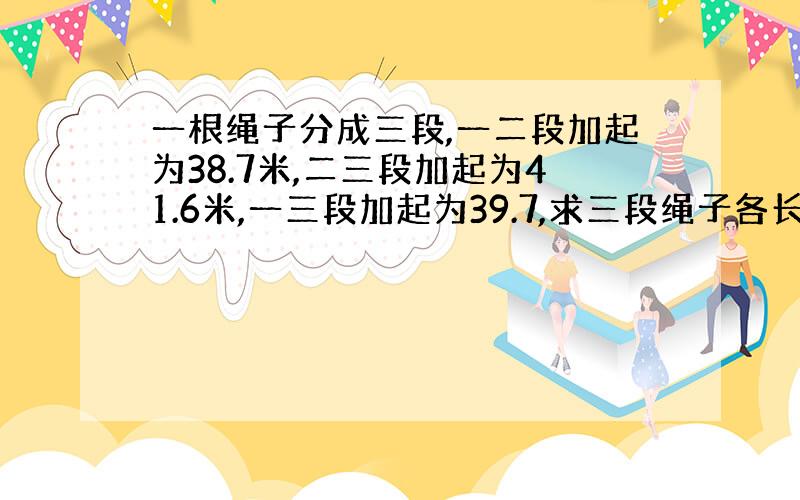 一根绳子分成三段,一二段加起为38.7米,二三段加起为41.6米,一三段加起为39.7,求三段绳子各长多少米