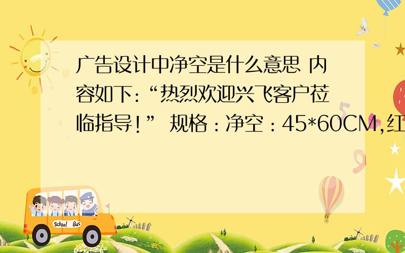 广告设计中净空是什么意思 内容如下:“热烈欢迎兴飞客户莅临指导!” 规格：净空：45*60CM,红底黑字 净空是什么 意