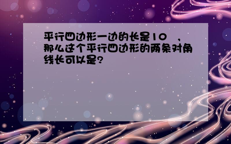 平行四边形一边的长是10㎝,那么这个平行四边形的两条对角线长可以是?